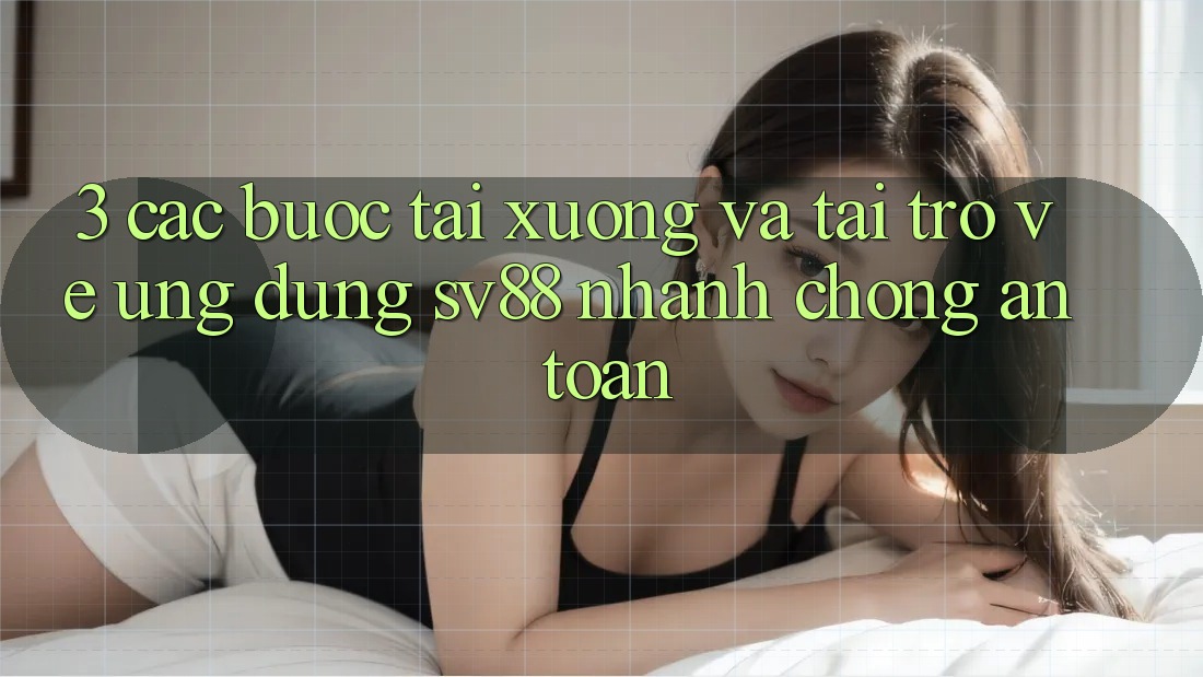 3. Các bước Tải xuống Và Tải trở về Ứng Dụng sv88 Nhanh Chóng, An Toàn