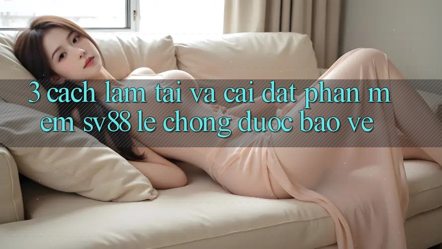 3. Cách làm Tải Và Cài Đặt Phần mềm sv88 Lẹ chóng, Được bảo vệ 3. Cách làm Tải Và Cài Đặt Phần mềm sv88 Lẹ chóng, Được bảo vệ