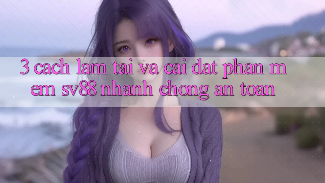 3. Cách làm Tải Và Cài Đặt Phần mềm sv88 Nhanh Chóng, An Toàn