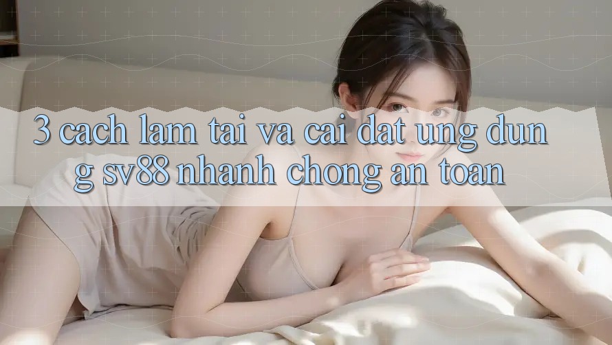3. Cách làm Tải Và Cài Đặt Ứng Dụng sv88 Nhanh chóng, An Toàn