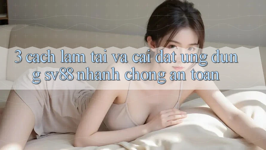 3. Cách làm Tải Và Cài Đặt Ứng Dụng sv88 Nhanh Chóng, An Toàn 3. Cách làm Tải Và Cài Đặt Ứng Dụng sv88 Nhanh Chóng, An Toàn