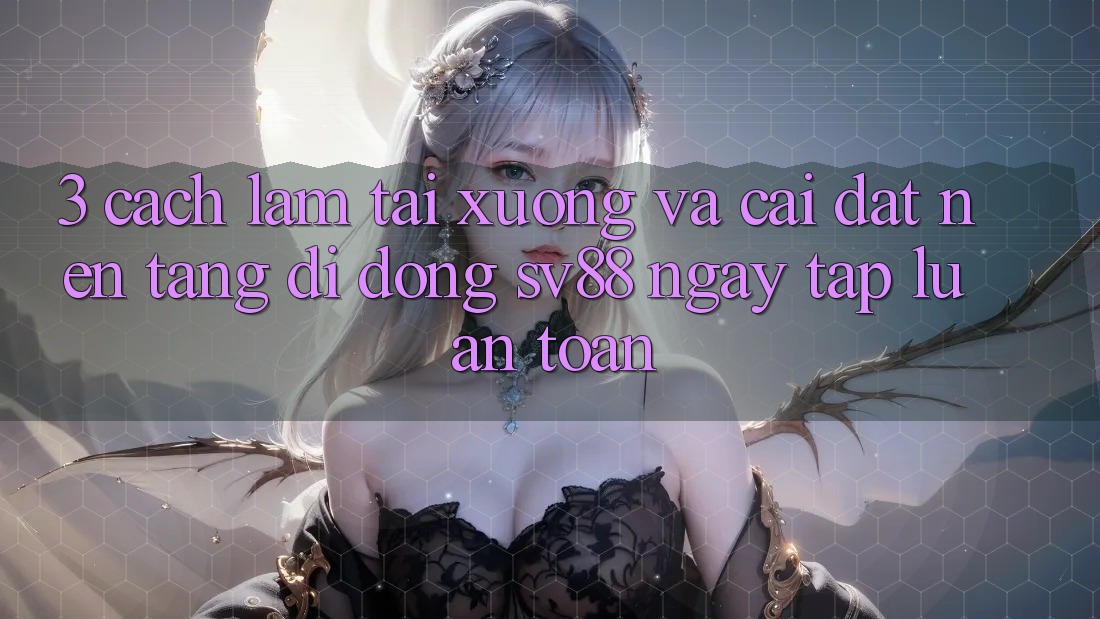 3. Cách làm Tải xuống Và Cài Đặt Nền tảng di động sv88 Ngay tắp lự, An Toàn