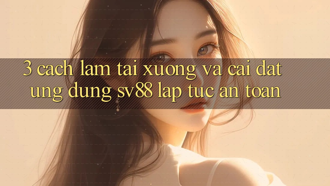 3. Cách làm Tải xuống Và Cài Đặt Ứng Dụng sv88 Lập tức, An Toàn
