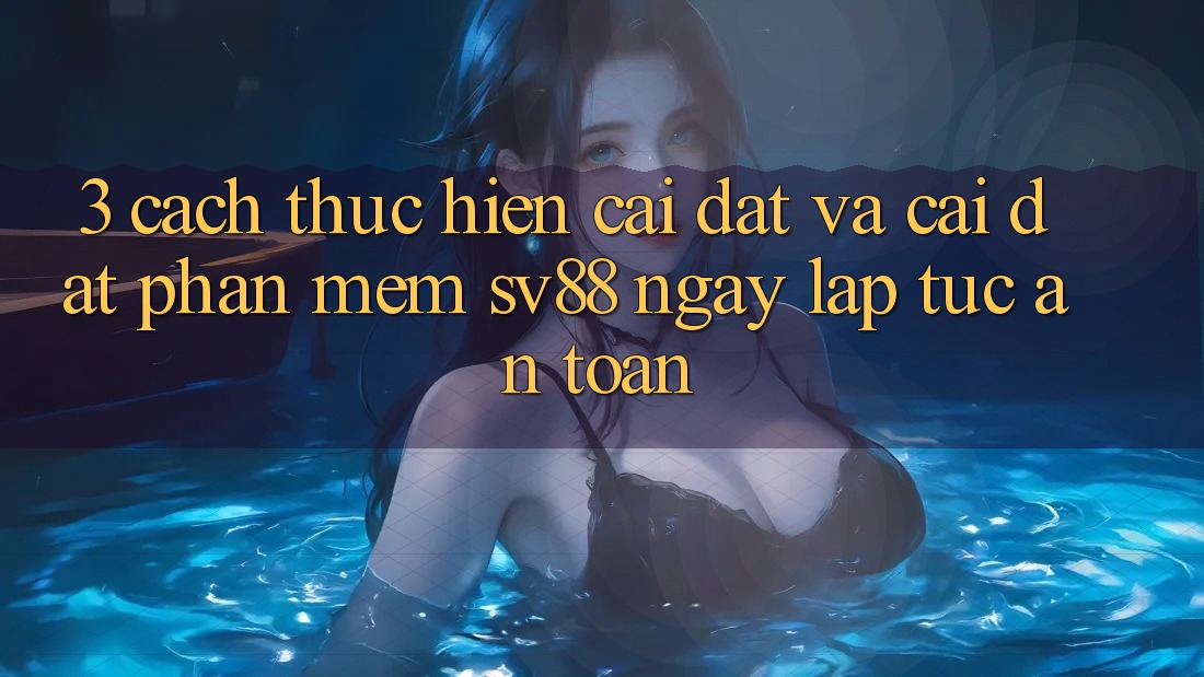 3. Cách thực hiện Cài đặt Và Cài Đặt Phần mềm sv88 Ngay lập tức, An Toàn