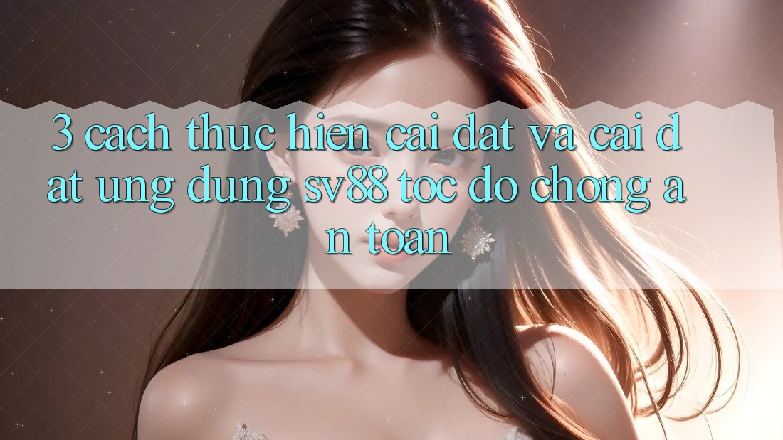 3. Cách thực hiện Cài đặt Và Cài Đặt Ứng Dụng sv88 Tốc độ Chóng, An Toàn