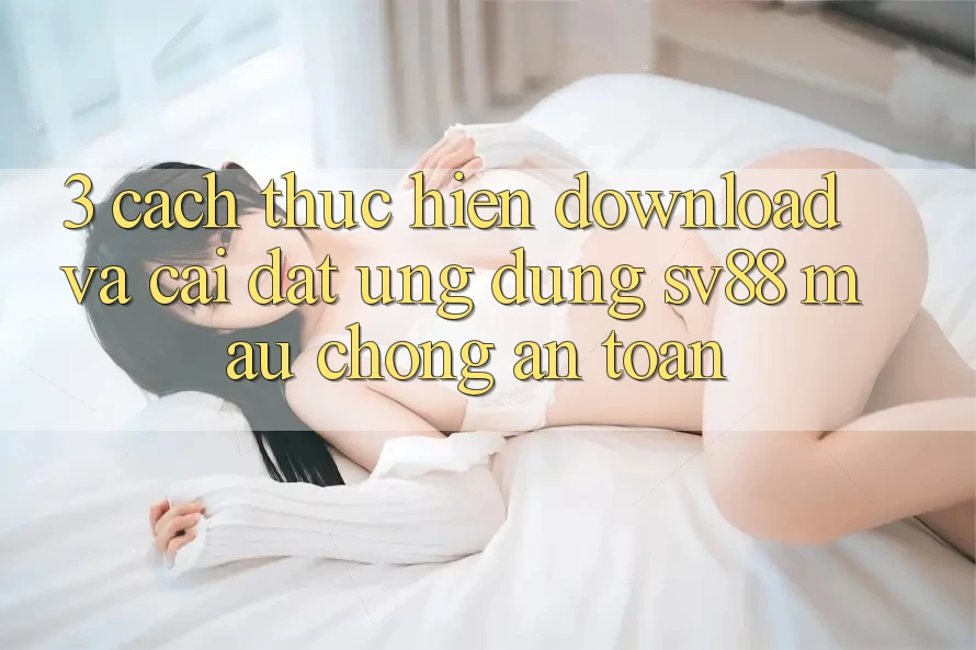 3. Cách thực hiện Download Và Cài Đặt Ứng Dụng sv88 Mau Chóng, An Toàn