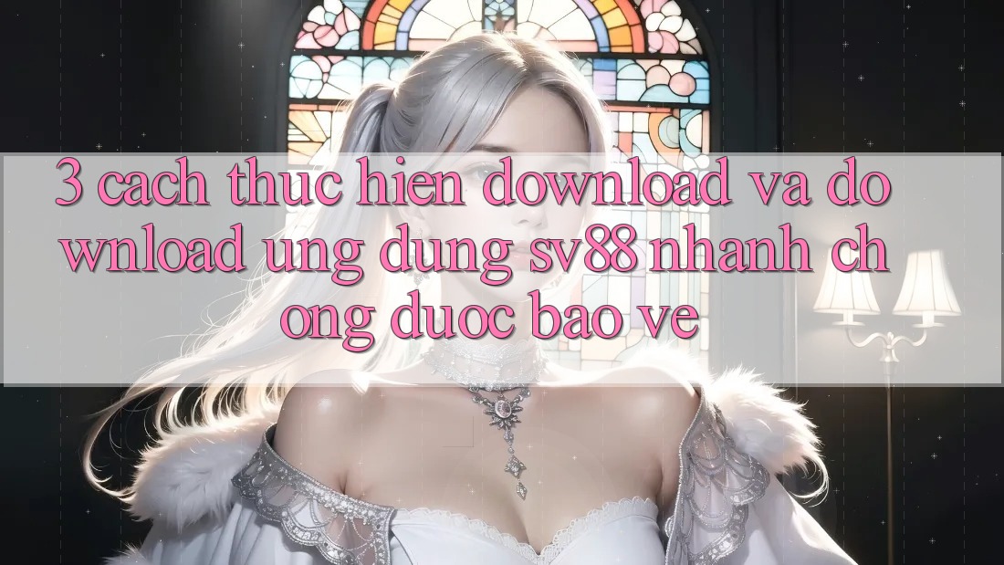 3. Cách thực hiện Download Và Download Ứng Dụng sv88 Nhanh Chóng, Được bảo vệ 3. Cách thực hiện Download Và Download Ứng Dụng sv88 Nhanh Chóng, Được bảo vệ