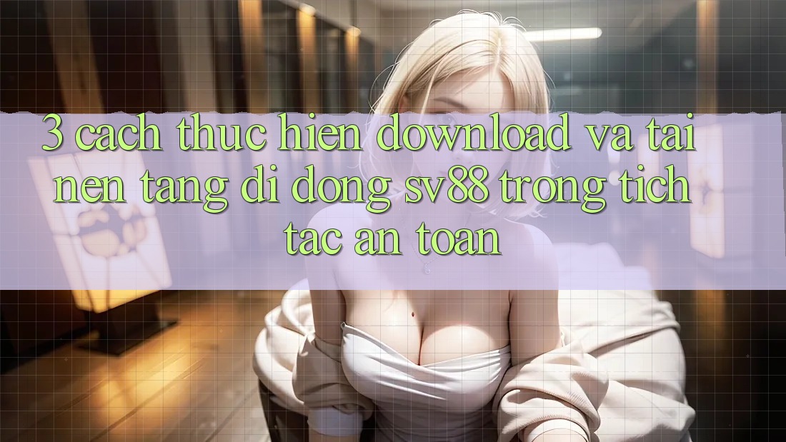3. Cách thực hiện Download Và Tải Nền tảng di động sv88 Trong tích tắc, An Toàn 3. Cách thực hiện Download Và Tải Nền tảng di động sv88 Trong tích tắc, An Toàn