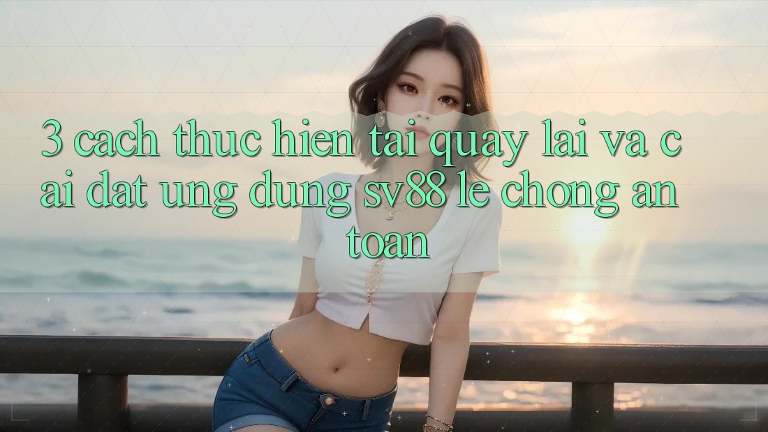 3. Cách thực hiện Tải quay lại Và Cài Đặt Ứng Dụng sv88 Lẹ Chóng, An Toàn