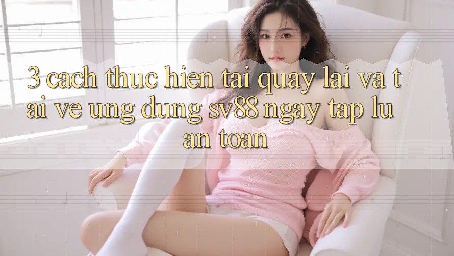 3. Cách thực hiện Tải quay lại Và Tải về Ứng Dụng sv88 Ngay tắp lự, An Toàn 3. Cách thực hiện Tải quay lại Và Tải về Ứng Dụng sv88 Ngay tắp lự, An Toàn
