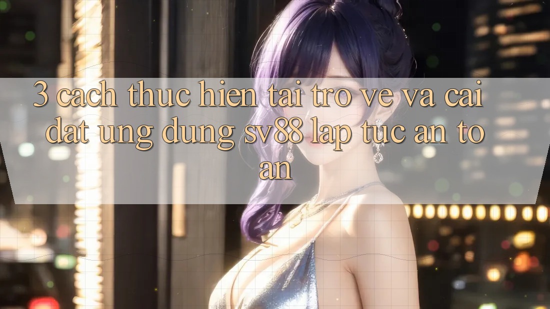 3. Cách thực hiện Tải trở về Và Cài Đặt Ứng Dụng sv88 Lập tức, An Toàn 3. Cách thực hiện Tải trở về Và Cài Đặt Ứng Dụng sv88 Lập tức, An Toàn