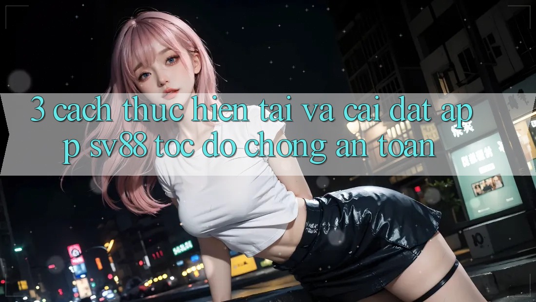 3. Cách thực hiện Tải Và Cài Đặt App sv88 Tốc độ Chóng, An toàn 3. Cách thực hiện Tải Và Cài Đặt App sv88 Tốc độ Chóng, An toàn