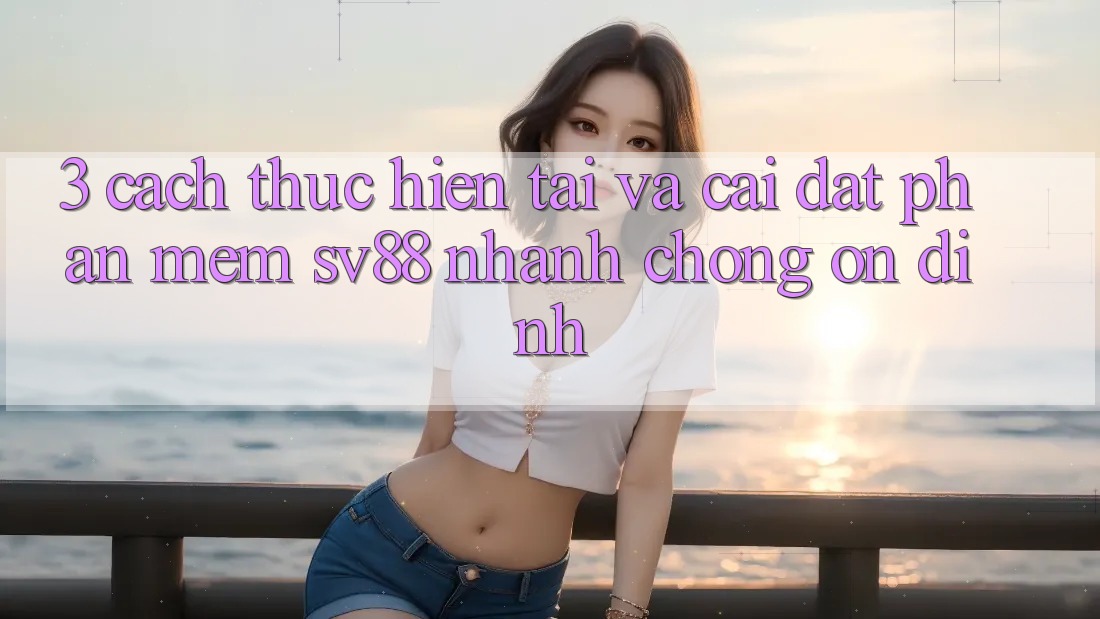 3. Cách thực hiện Tải Và Cài Đặt Phần mềm sv88 Nhanh Chóng, Ổn định