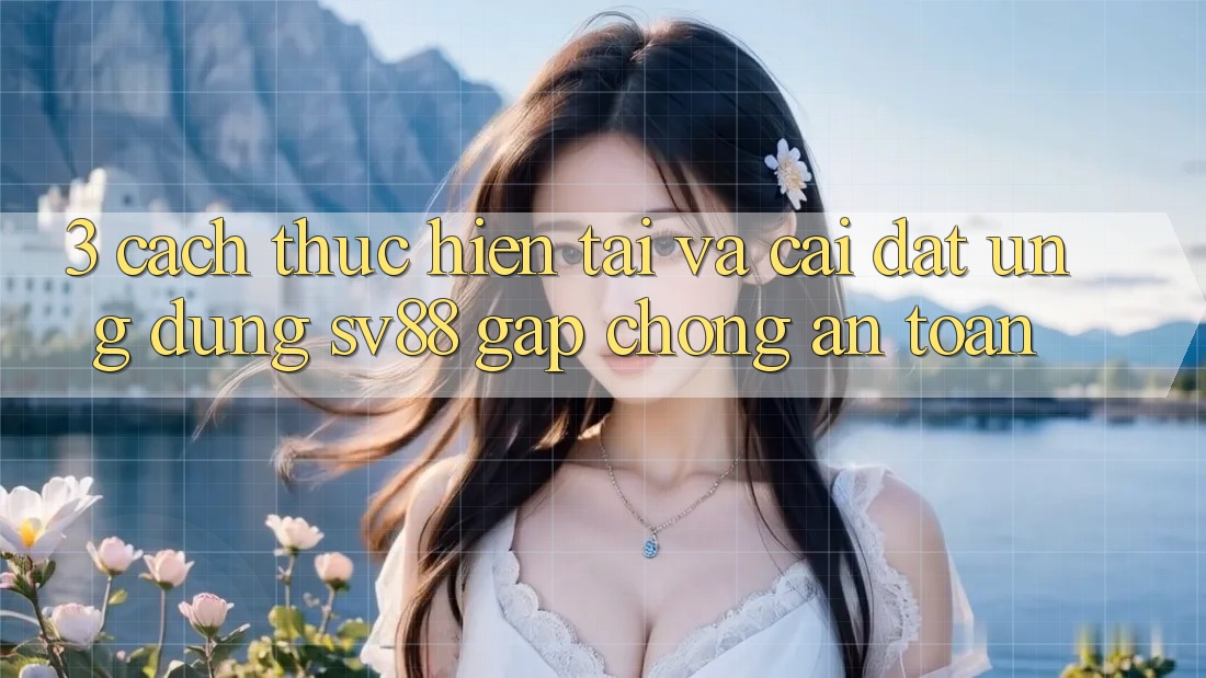 3. Cách thực hiện Tải Và Cài Đặt Ứng Dụng sv88 Gấp Chóng, An Toàn 3. Cách thực hiện Tải Và Cài Đặt Ứng Dụng sv88 Gấp Chóng, An Toàn