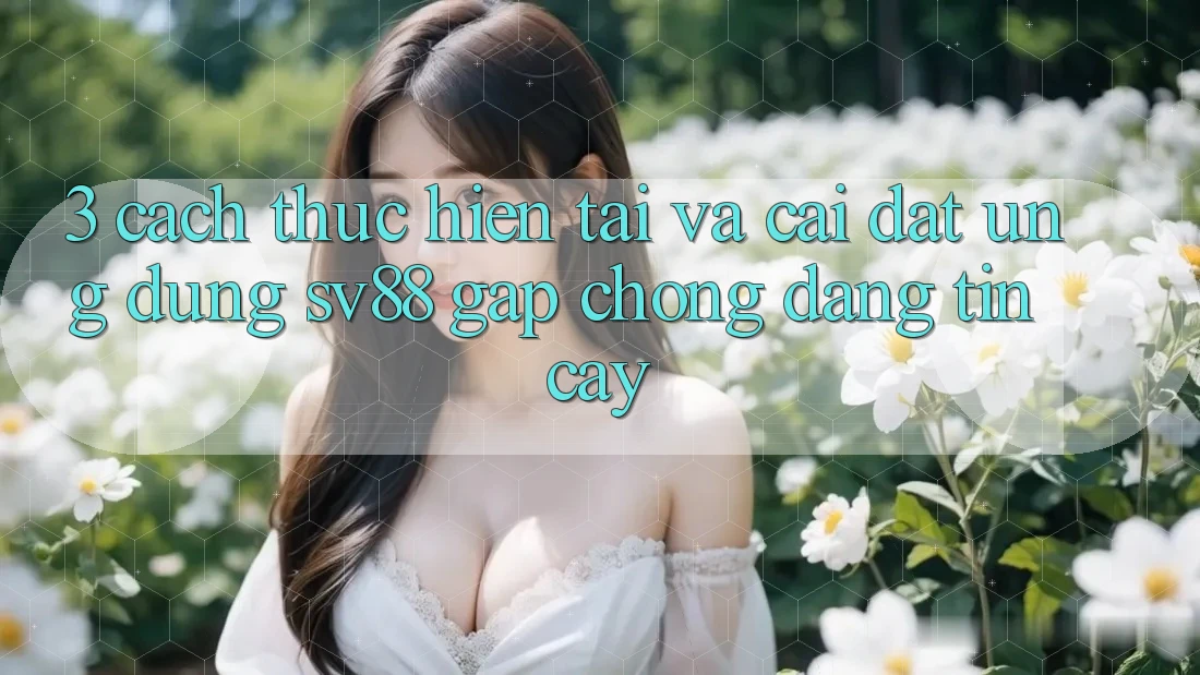 3. Cách thực hiện Tải Và Cài Đặt Ứng Dụng sv88 Gấp Chóng, Đáng tin cậy