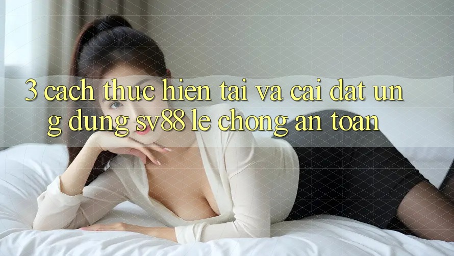3. Cách thực hiện Tải Và Cài Đặt Ứng Dụng sv88 Lẹ Chóng, An Toàn