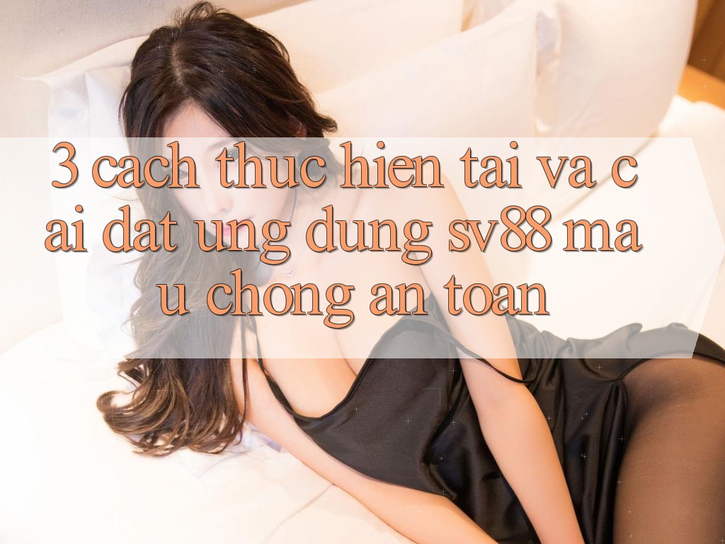 3. Cách thực hiện Tải Và Cài Đặt Ứng Dụng sv88 Mau Chóng, An Toàn 3. Cách thực hiện Tải Và Cài Đặt Ứng Dụng sv88 Mau Chóng, An Toàn