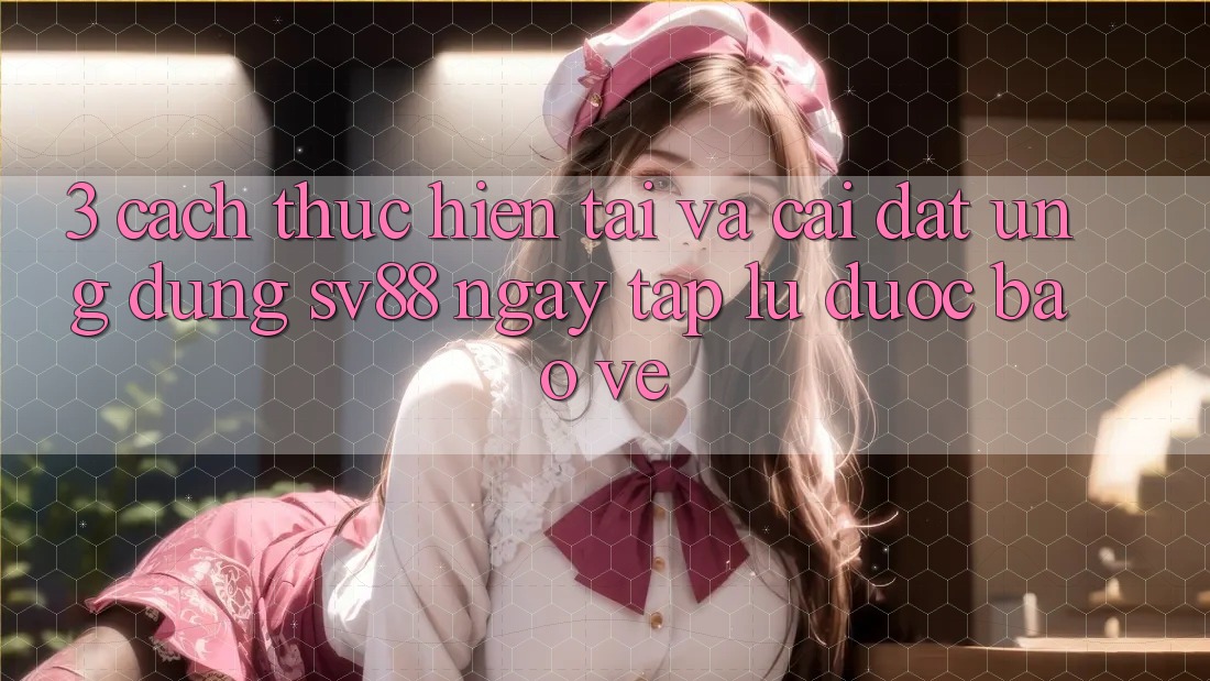 3. Cách thực hiện Tải Và Cài Đặt Ứng Dụng sv88 Ngay tắp lự, Được bảo vệ 3. Cách thực hiện Tải Và Cài Đặt Ứng Dụng sv88 Ngay tắp lự, Được bảo vệ