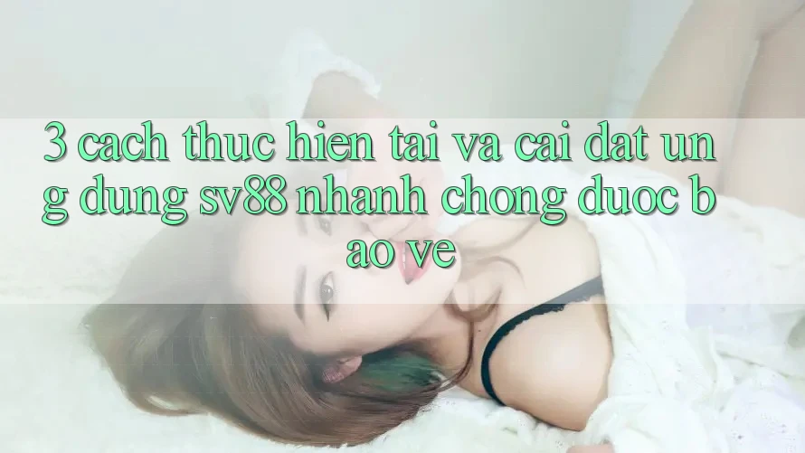 3. Cách thực hiện Tải Và Cài Đặt Ứng Dụng sv88 Nhanh chóng, Được bảo vệ 3. Cách thực hiện Tải Và Cài Đặt Ứng Dụng sv88 Nhanh chóng, Được bảo vệ