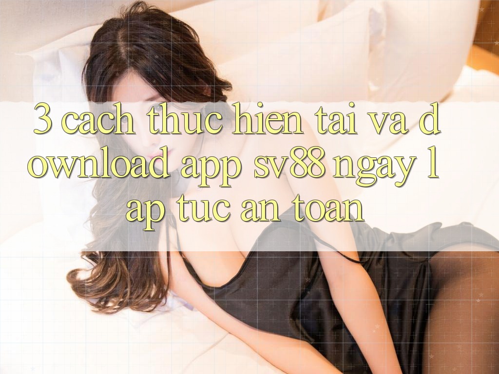 3. Cách thực hiện Tải Và Download App sv88 Ngay lập tức, An Toàn
