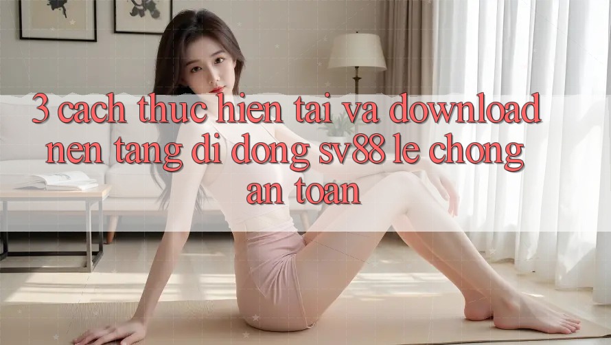 3. Cách thực hiện Tải Và Download Nền tảng di động sv88 Lẹ Chóng, An toàn