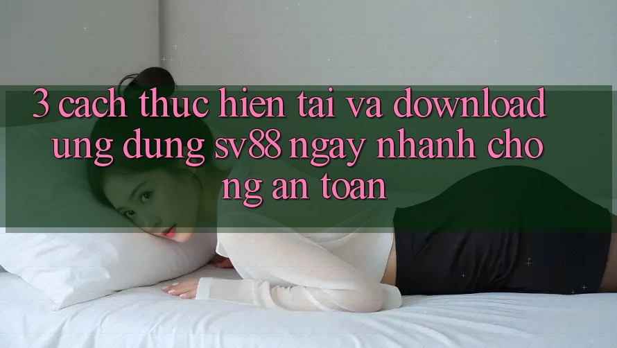 3. Cách thực hiện Tải Và Download Ứng Dụng sv88 Ngay nhanh chóng, An Toàn 3. Cách thực hiện Tải Và Download Ứng Dụng sv88 Ngay nhanh chóng, An Toàn