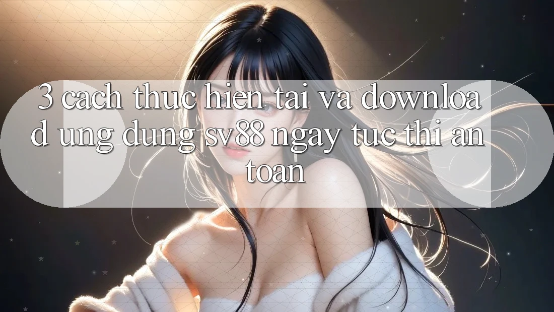 3. Cách thực hiện Tải Và Download Ứng Dụng sv88 Ngay tức thì, An Toàn