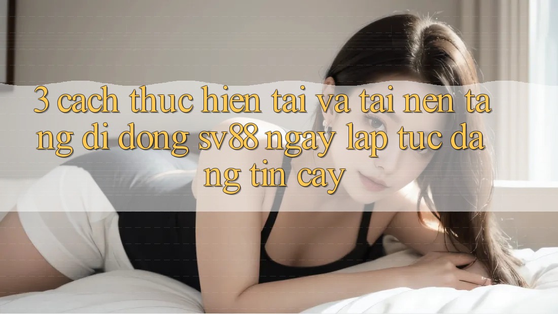 3. Cách thực hiện Tải Và Tải Nền tảng di động sv88 Ngay lập tức, Đáng tin cậy