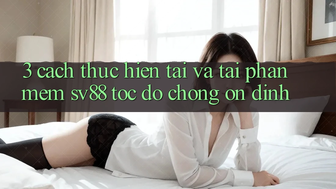 3. Cách thực hiện Tải Và Tải Phần mềm sv88 Tốc độ Chóng, Ổn định