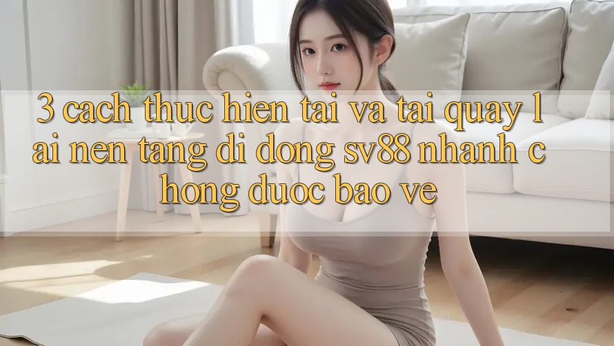 3. Cách thực hiện Tải Và Tải quay lại Nền tảng di động sv88 Nhanh Chóng, Được bảo vệ 3. Cách thực hiện Tải Và Tải quay lại Nền tảng di động sv88 Nhanh Chóng, Được bảo vệ
