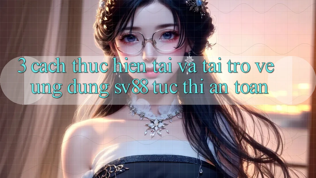 3. Cách thực hiện Tải Và Tải trở về Ứng Dụng sv88 Tức thì, An Toàn