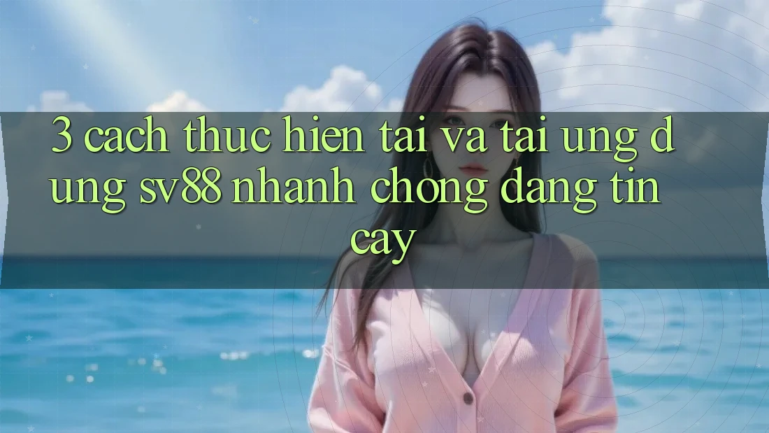3. Cách thực hiện Tải Và Tải Ứng Dụng sv88 Nhanh Chóng, Đáng tin cậy