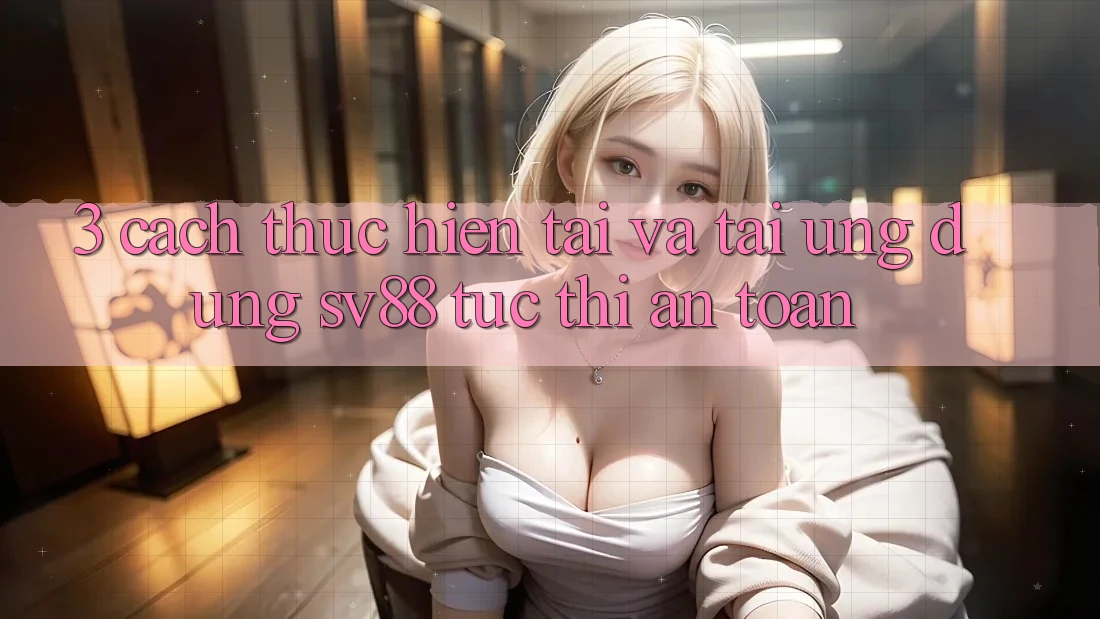 3. Cách thực hiện Tải Và Tải Ứng Dụng sv88 Tức thì, An Toàn 3. Cách thực hiện Tải Và Tải Ứng Dụng sv88 Tức thì, An Toàn
