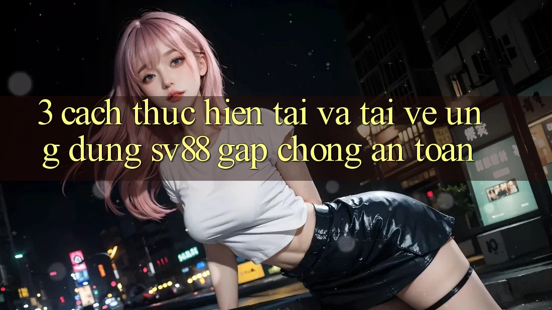 3. Cách thực hiện Tải Và Tải về Ứng Dụng sv88 Gấp Chóng, An Toàn 3. Cách thực hiện Tải Và Tải về Ứng Dụng sv88 Gấp Chóng, An Toàn