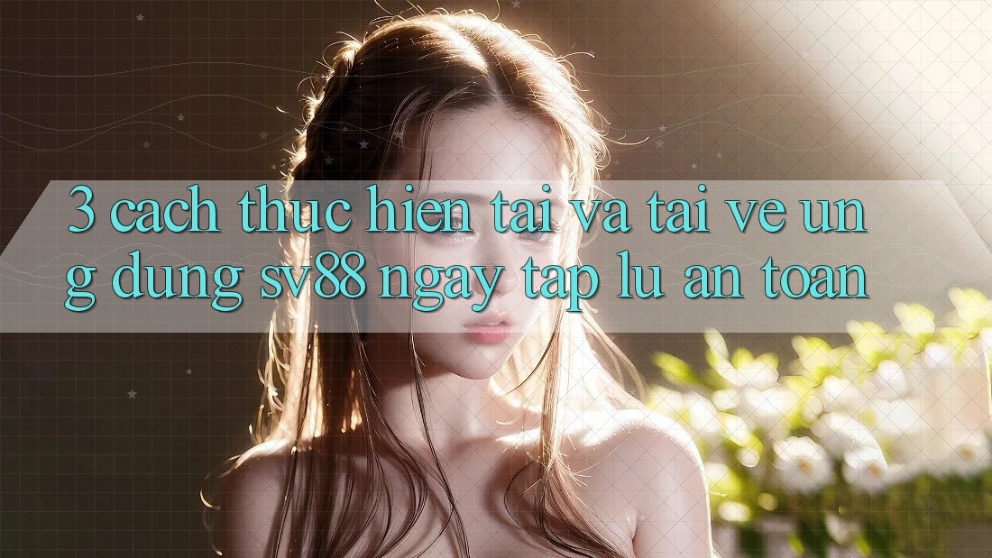 3. Cách thực hiện Tải Và Tải về Ứng Dụng sv88 Ngay tắp lự, An Toàn