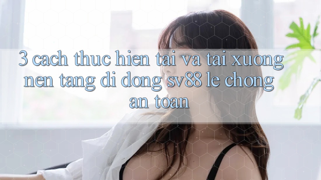 3. Cách thực hiện Tải Và Tải xuống Nền tảng di động sv88 Lẹ Chóng, An Toàn