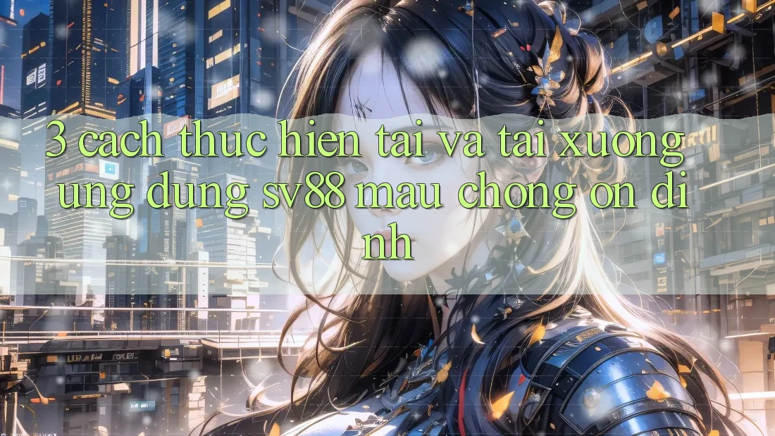 3. Cách thực hiện Tải Và Tải xuống Ứng Dụng sv88 Mau Chóng, Ổn định
