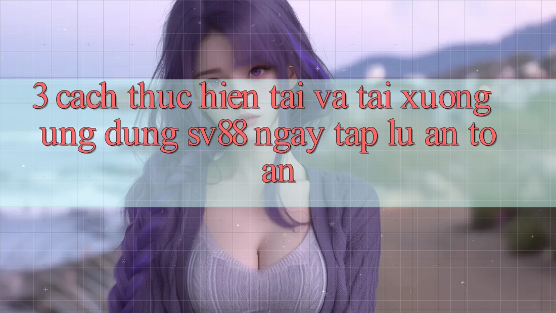 3. Cách thực hiện Tải Và Tải xuống Ứng Dụng sv88 Ngay tắp lự, An Toàn 3. Cách thực hiện Tải Và Tải xuống Ứng Dụng sv88 Ngay tắp lự, An Toàn