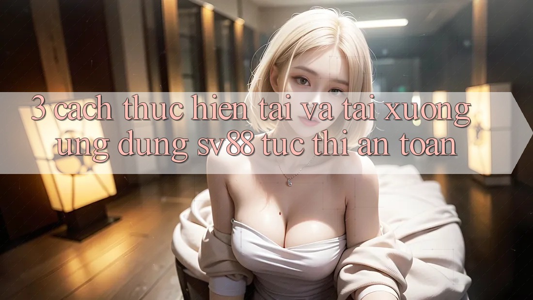 3. Cách thực hiện Tải Và Tải xuống Ứng Dụng sv88 Tức thì, An Toàn 3. Cách thực hiện Tải Và Tải xuống Ứng Dụng sv88 Tức thì, An Toàn