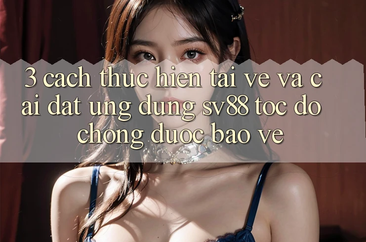 3. Cách thực hiện Tải về Và Cài Đặt Ứng Dụng sv88 Tốc độ Chóng, Được bảo vệ