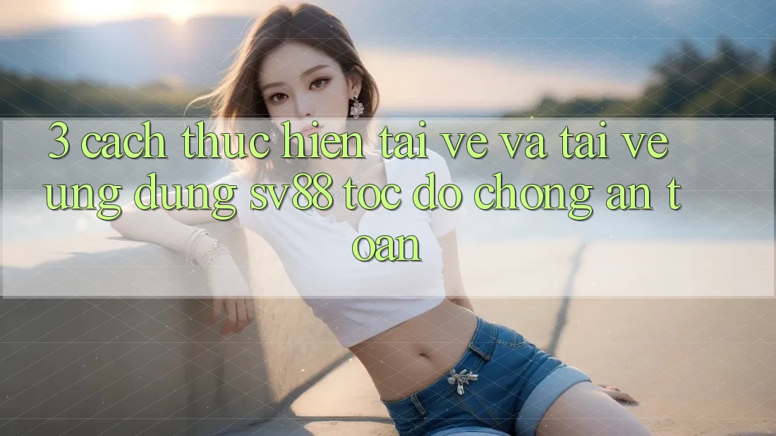 3. Cách thực hiện Tải về Và Tải về Ứng Dụng sv88 Tốc độ Chóng, An Toàn 3. Cách thực hiện Tải về Và Tải về Ứng Dụng sv88 Tốc độ Chóng, An Toàn