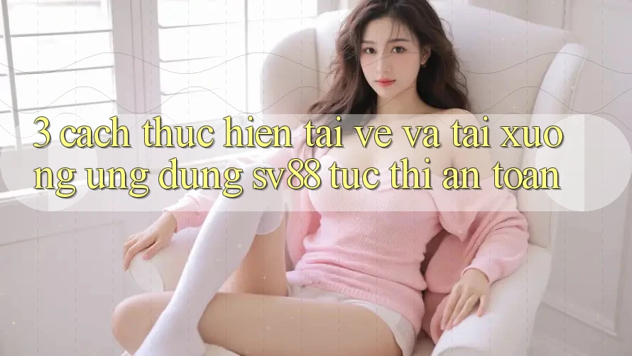 3. Cách thực hiện Tải về Và Tải xuống Ứng Dụng sv88 Tức thì, An Toàn