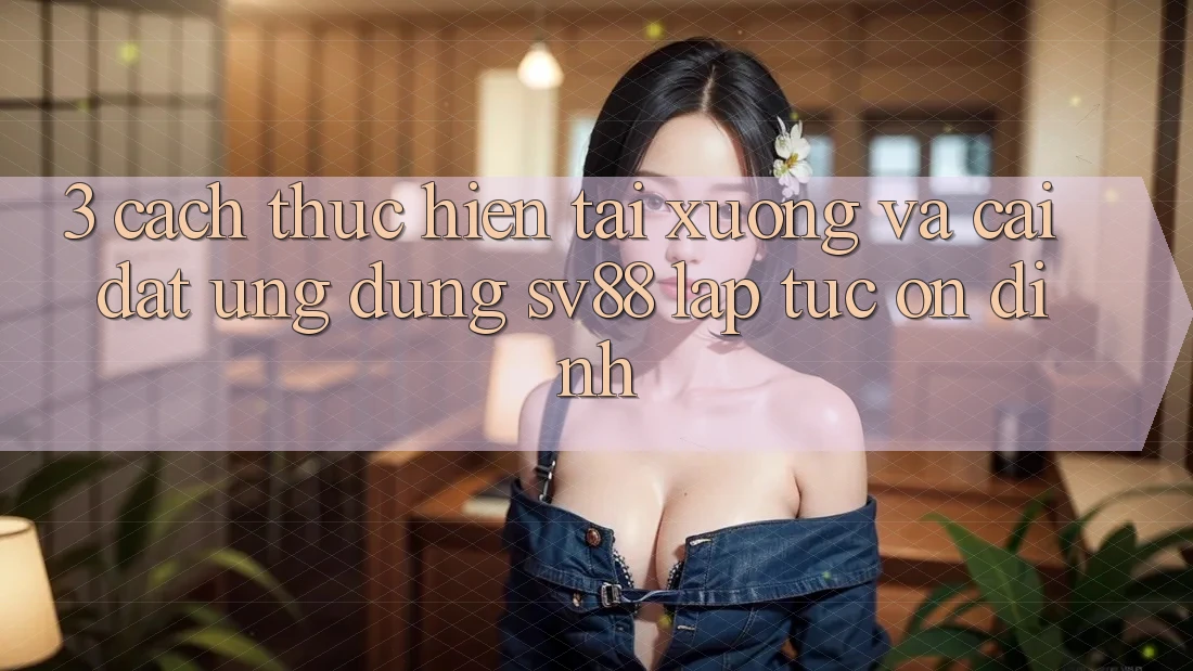 3. Cách thực hiện Tải xuống Và Cài Đặt Ứng Dụng sv88 Lập tức, Ổn định 3. Cách thực hiện Tải xuống Và Cài Đặt Ứng Dụng sv88 Lập tức, Ổn định