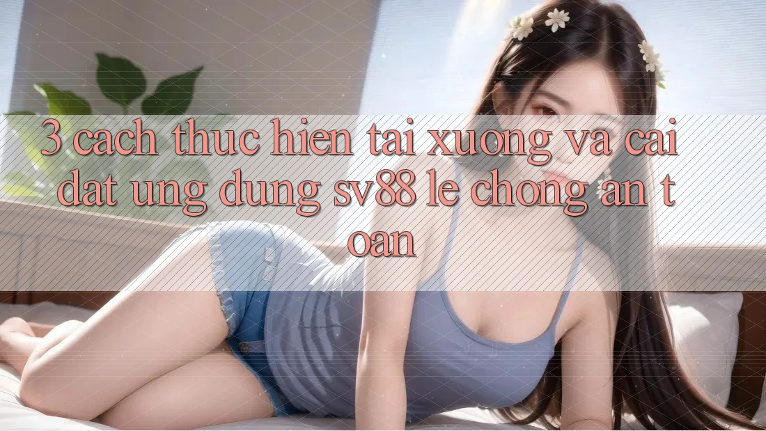 3. Cách thực hiện Tải xuống Và Cài đặt Ứng Dụng sv88 Lẹ Chóng, An Toàn