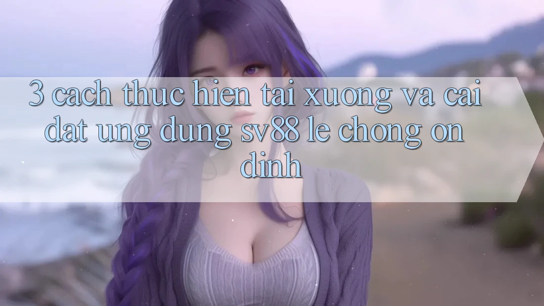 3. Cách thực hiện Tải xuống Và Cài Đặt Ứng Dụng sv88 Lẹ Chóng, Ổn định 3. Cách thực hiện Tải xuống Và Cài Đặt Ứng Dụng sv88 Lẹ Chóng, Ổn định