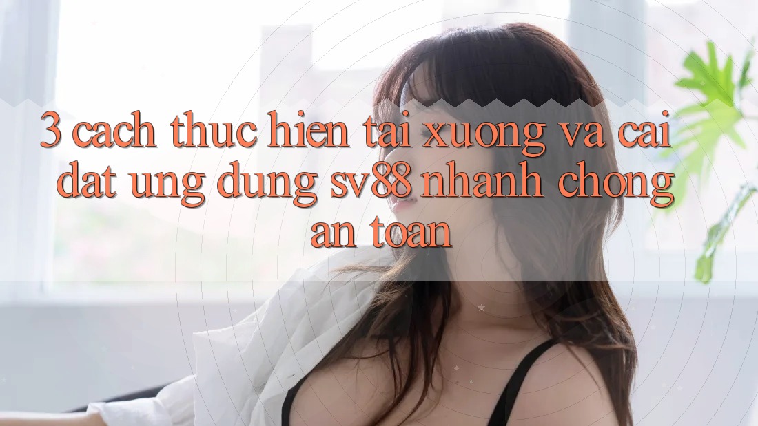 3. Cách thực hiện Tải xuống Và Cài Đặt Ứng Dụng sv88 Nhanh Chóng, An Toàn 3. Cách thực hiện Tải xuống Và Cài Đặt Ứng Dụng sv88 Nhanh Chóng, An Toàn