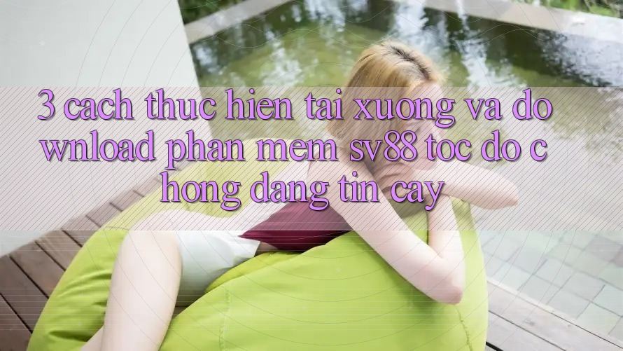 3. Cách thực hiện Tải xuống Và Download Phần mềm sv88 Tốc độ Chóng, Đáng tin cậy