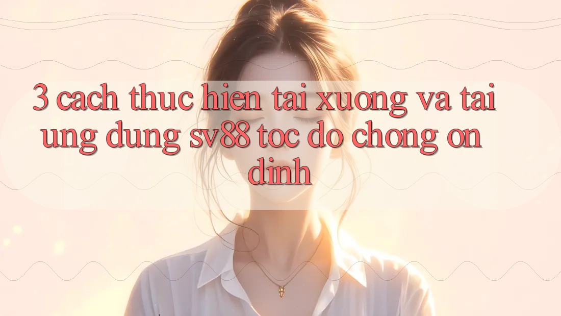 3. Cách thực hiện Tải xuống Và Tải Ứng dụng sv88 Tốc độ Chóng, Ổn định 3. Cách thực hiện Tải xuống Và Tải Ứng dụng sv88 Tốc độ Chóng, Ổn định