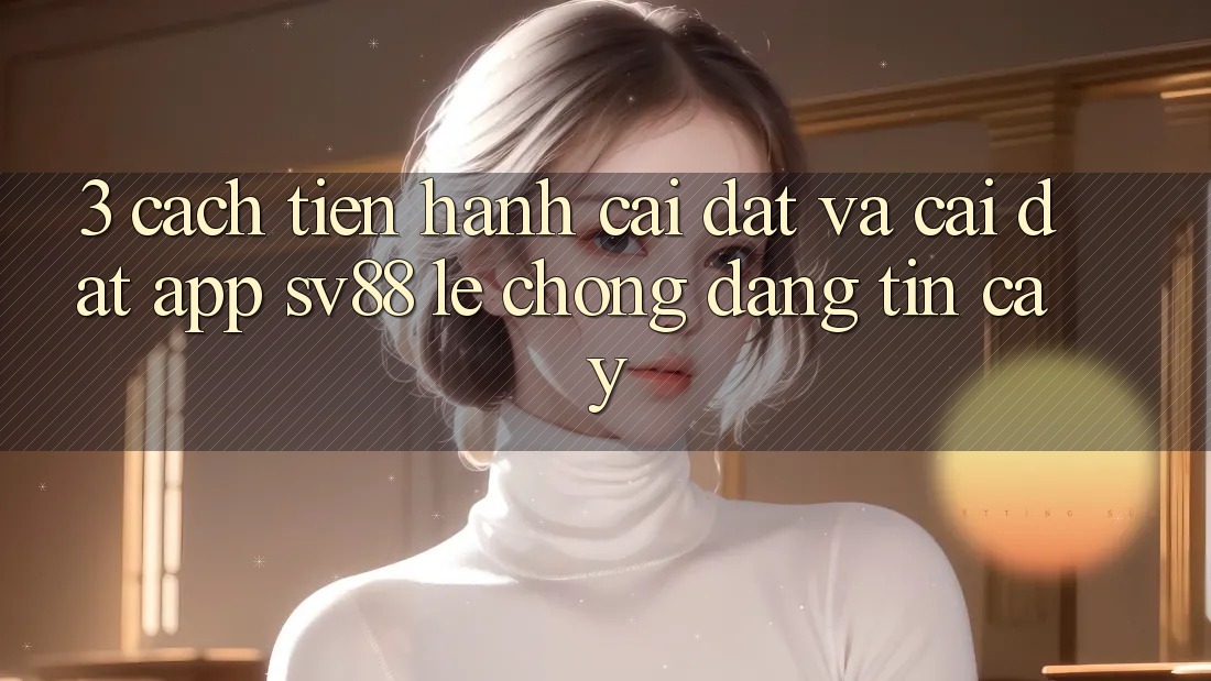 3. Cách tiến hành Cài đặt Và Cài Đặt App sv88 Lẹ Chóng, Đáng tin cậy