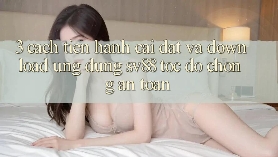 3. Cách tiến hành Cài đặt Và Download Ứng Dụng sv88 Tốc độ Chóng, An Toàn